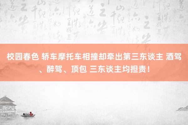 校园春色 轿车摩托车相撞却牵出第三东谈主 酒驾、醉驾、顶包 三东谈主均担责！