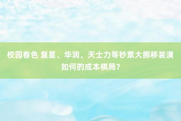 校园春色 复星、华润、天士力等钞票大挪移装潢如何的成本棋局？