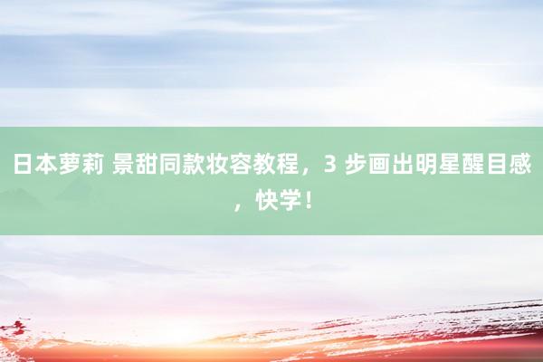 日本萝莉 景甜同款妆容教程，3 步画出明星醒目感，快学！
