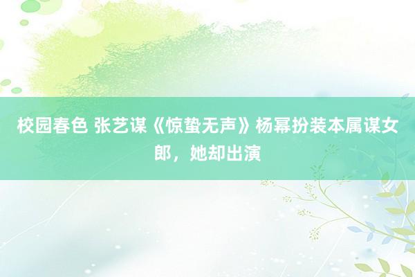 校园春色 张艺谋《惊蛰无声》杨幂扮装本属谋女郎，她却出演