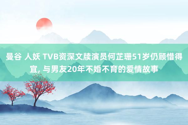 曼谷 人妖 TVB资深文牍演员何芷珊51岁仍顾惜得宜， 与男友20年不婚不育的爱情故事