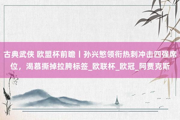 古典武侠 欧盟杯前瞻丨孙兴慜领衔热刺冲击四强席位，渴慕撕掉拉胯标签_欧联杯_欧冠_阿贾克斯