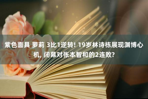 紫色面具 萝莉 3比1逆转! 19岁林诗栋展现渊博心机， 闭幕对张本智和的2连败?