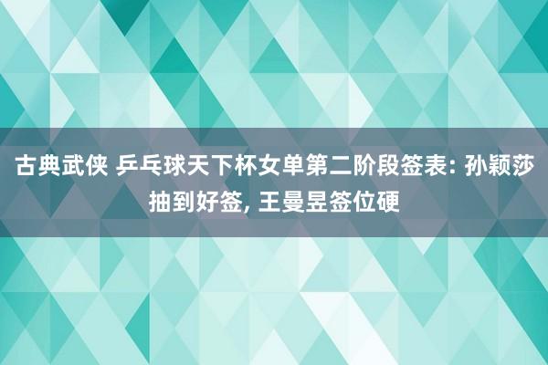 古典武侠 乒乓球天下杯女单第二阶段签表: 孙颖莎抽到好签， 王曼昱签位硬