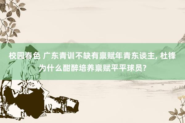 校园春色 广东青训不缺有禀赋年青东谈主， 杜锋为什么酣醉培养禀赋平平球员?