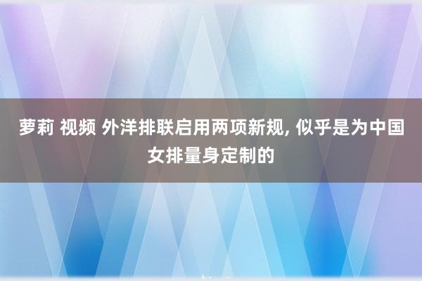 萝莉 视频 外洋排联启用两项新规， 似乎是为中国女排量身定制的