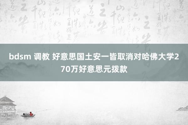 bdsm 调教 好意思国土安一皆取消对哈佛大学270万好意思元拨款