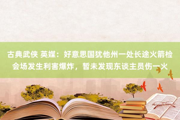 古典武侠 英媒：好意思国犹他州一处长途火箭检会场发生利害爆炸，暂未发现东谈主员伤一火