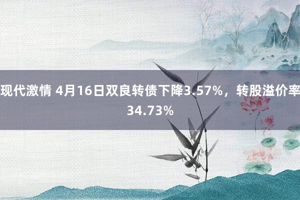 现代激情 4月16日双良转债下降3.57%,转股溢价率34.73%