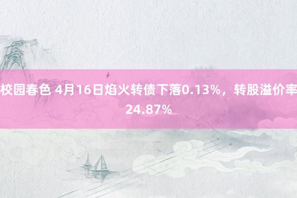 校园春色 4月16日焰火转债下落0.13%，转股溢价率24.87%
