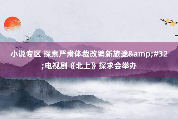 小说专区 探索严肃体裁改编新旅途&#32;电视剧《北上》探求会举办