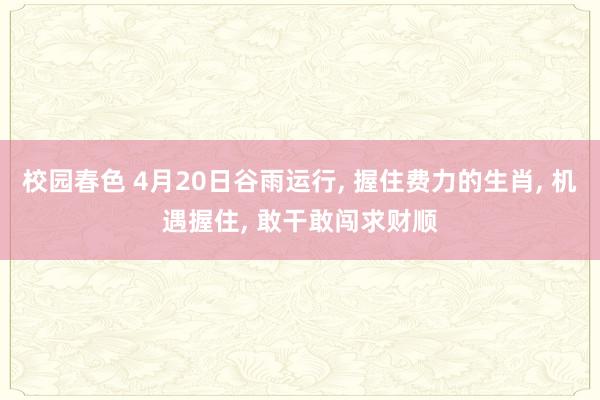 校园春色 4月20日谷雨运行， 握住费力的生肖， 机遇握住， 敢干敢闯求财顺