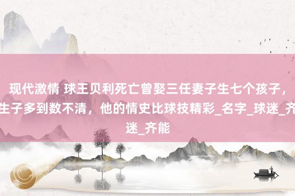现代激情 球王贝利死亡曾娶三任妻子生七个孩子，私生子多到数不清，他的情史比球技精彩_名字_球迷_齐能