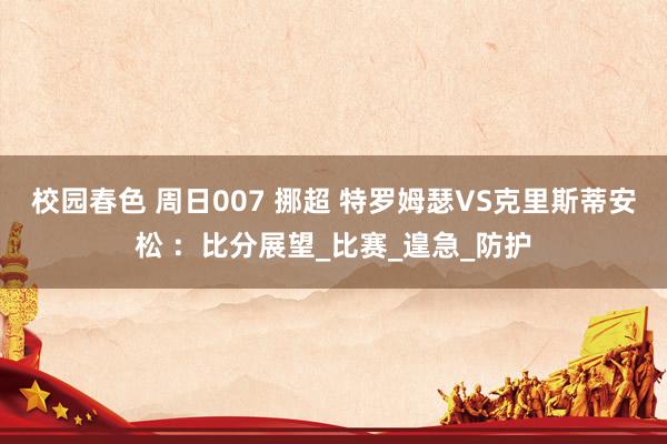 校园春色 周日007 挪超 特罗姆瑟VS克里斯蒂安松 ：比分展望_比赛_遑急_防护