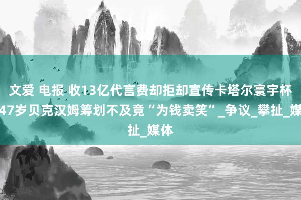 文爱 电报 收13亿代言费却拒却宣传卡塔尔寰宇杯，47岁贝克汉姆筹划不及竟“为钱卖笑”_争议_攀扯_媒体
