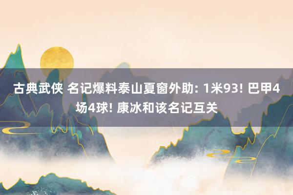 古典武侠 名记爆料泰山夏窗外助: 1米93! 巴甲4场4球! 康冰和该名记互关
