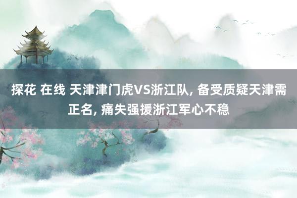 探花 在线 天津津门虎VS浙江队， 备受质疑天津需正名， 痛失强援浙江军心不稳
