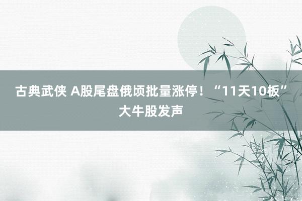 古典武侠 A股尾盘俄顷批量涨停！“11天10板”大牛股发声