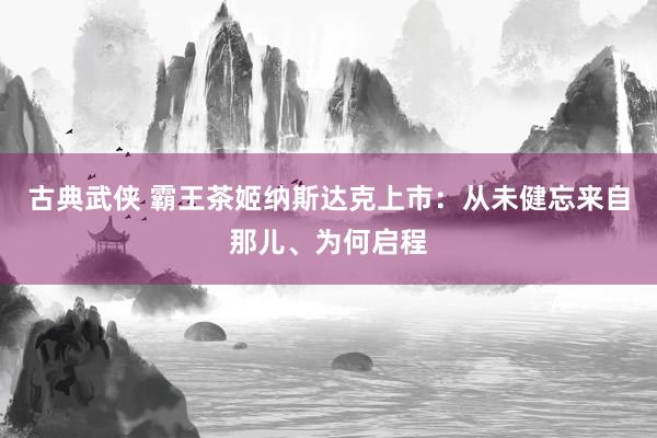 古典武侠 霸王茶姬纳斯达克上市：从未健忘来自那儿、为何启程