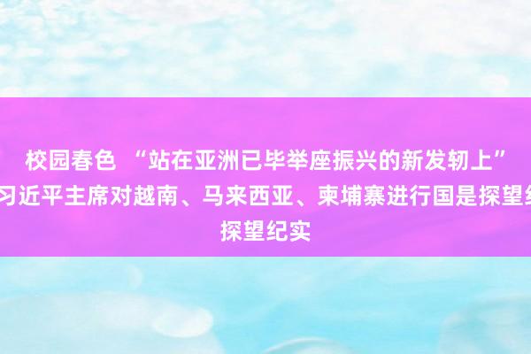 校园春色  “站在亚洲已毕举座振兴的新发轫上”——习近平主席对越南、马来西亚、柬埔寨进行国是探望纪实