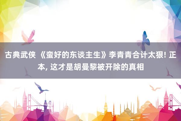 古典武侠 《蛮好的东谈主生》李青青合计太狠! 正本， 这才是胡曼黎被开除的真相