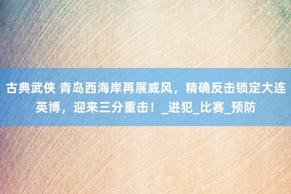 古典武侠 青岛西海岸再展威风，精确反击锁定大连英博，迎来三分重击！_进犯_比赛_预防