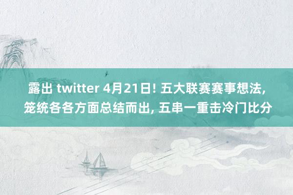 露出 twitter 4月21日! 五大联赛赛事想法， 笼统各各方面总结而出， 五串一重击冷门比分