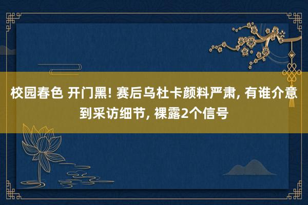校园春色 开门黑! 赛后乌杜卡颜料严肃， 有谁介意到采访细节， 裸露2个信号
