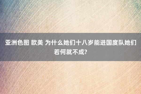 亚洲色图 欧美 为什么她们十八岁能进国度队她们若何就不成?