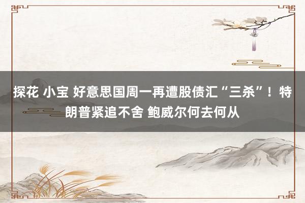 探花 小宝 好意思国周一再遭股债汇“三杀”！特朗普紧追不舍 鲍威尔何去何从