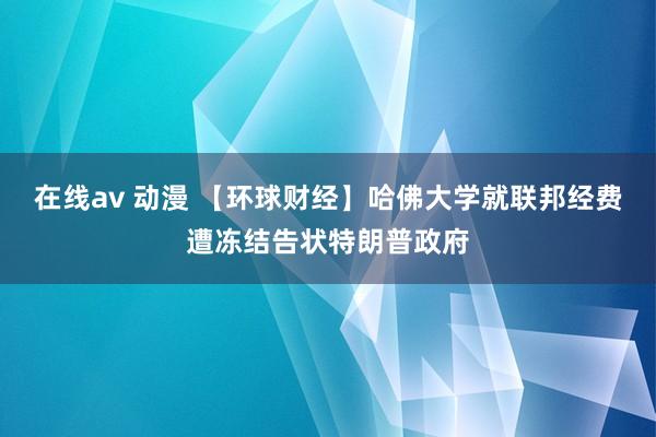 在线av 动漫 【环球财经】哈佛大学就联邦经费遭冻结告状特朗普政府