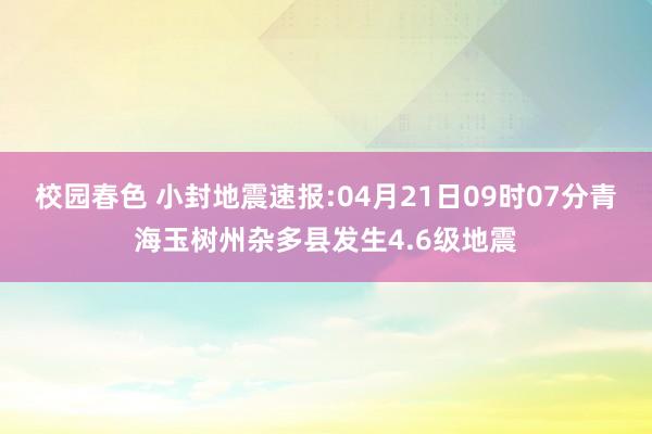 校园春色 小封地震速报:04月21日09时07分青海玉树州杂多县发生4.6级地震
