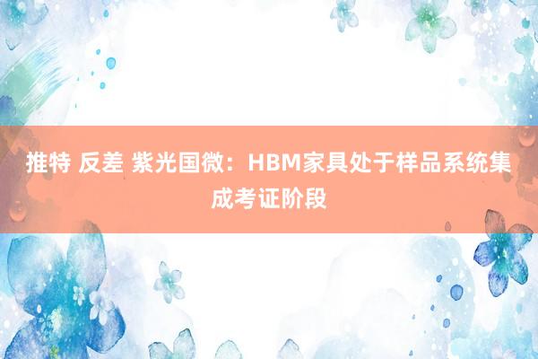 推特 反差 紫光国微：HBM家具处于样品系统集成考证阶段