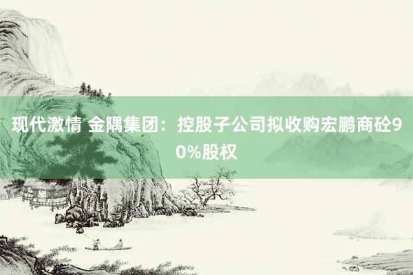 现代激情 金隅集团：控股子公司拟收购宏鹏商砼90%股权