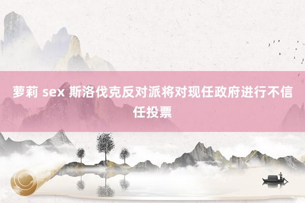 萝莉 sex 斯洛伐克反对派将对现任政府进行不信任投票