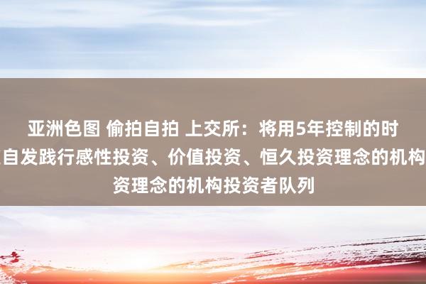 亚洲色图 偷拍自拍 上交所：将用5年控制的时分熏陶一支自发践行感性投资、价值投资、恒久投资理念的机构投资者队列