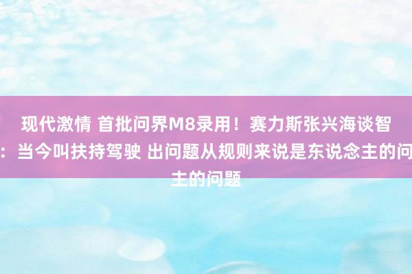 现代激情 首批问界M8录用！赛力斯张兴海谈智驾：当今叫扶持驾驶 出问题从规则来说是东说念主的问题
