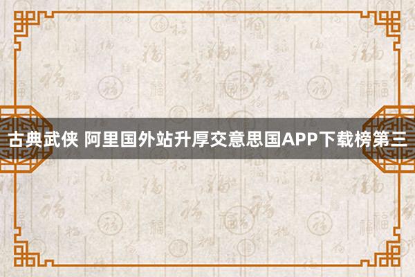 古典武侠 阿里国外站升厚交意思国APP下载榜第三