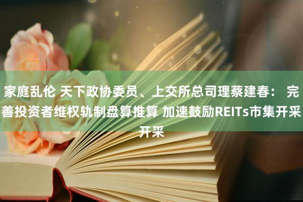 家庭乱伦 天下政协委员、上交所总司理蔡建春： 完善投资者维权轨制盘算推算 加速鼓励REITs市集开采