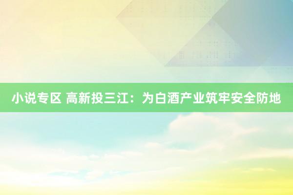 小说专区 高新投三江：为白酒产业筑牢安全防地