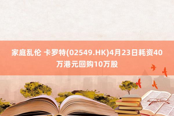 家庭乱伦 卡罗特(02549.HK)4月23日耗资40万港元回购10万股