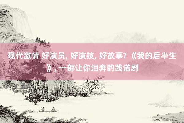 现代激情 好演员， 好演技， 好故事? 《我的后半生》， 一部让你泪奔的践诺剧