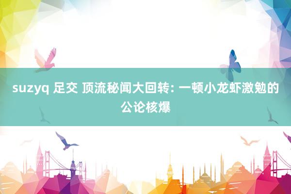suzyq 足交 顶流秘闻大回转: 一顿小龙虾激勉的公论核爆