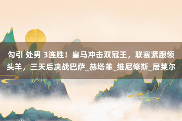 勾引 处男 3连胜！皇马冲击双冠王，联赛紧跟领头羊，三天后决战巴萨_赫塔菲_维尼修斯_居莱尔