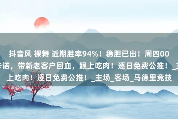 抖音风 裸舞 近期胜率94%！稳胆已出！周四006西甲:马竞 VS 巴列卡诺，带新老客户回血，跟上吃肉！逐日免费公推！_主场_客场_马德里竞技