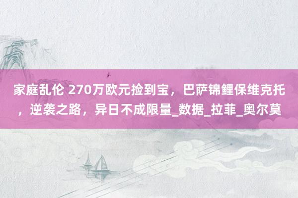 家庭乱伦 270万欧元捡到宝，巴萨锦鲤保维克托，逆袭之路，异日不成限量_数据_拉菲_奥尔莫