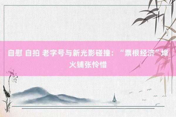 自慰 自拍 老字号与新光影碰撞：“票根经济”烽火铺张怜惜