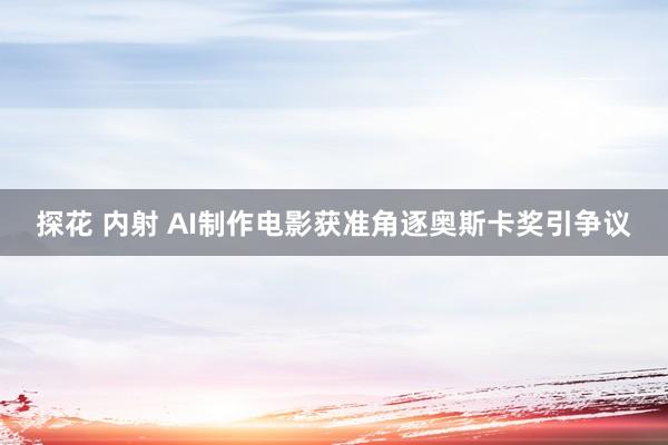 探花 内射 AI制作电影获准角逐奥斯卡奖引争议
