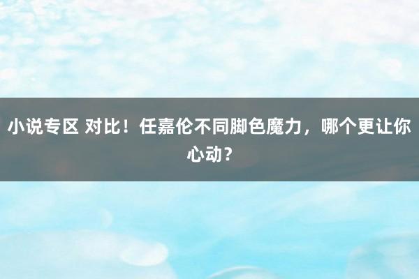 小说专区 对比！任嘉伦不同脚色魔力，哪个更让你心动？