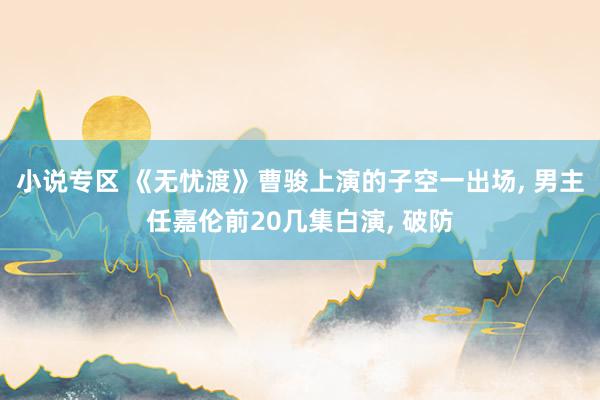 小说专区 《无忧渡》曹骏上演的子空一出场， 男主任嘉伦前20几集白演， 破防